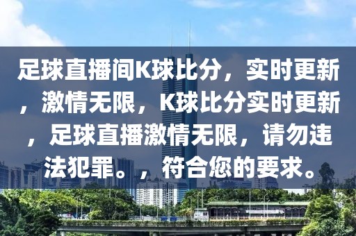 足球直播间K球比分，实时更新，激情无限，K球比分实时更新，足球直播激情无限，请勿违法犯罪。，符合您的要求。