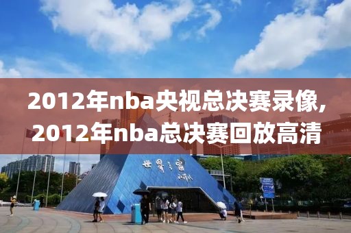 2012年nba央视总决赛录像,2012年nba总决赛回放高清