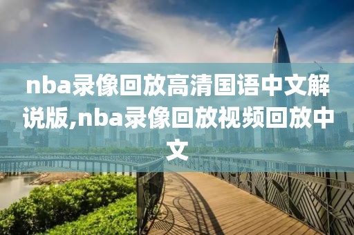 nba录像回放高清国语中文解说版,nba录像回放视频回放中文