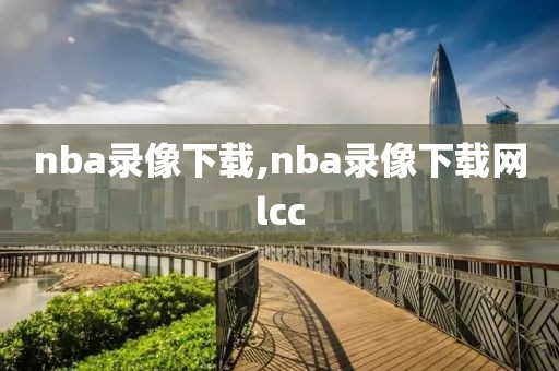 nba录像下载,nba录像下载网lcc