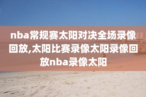 nba常规赛太阳对决全场录像回放,太阳比赛录像太阳录像回放nba录像太阳