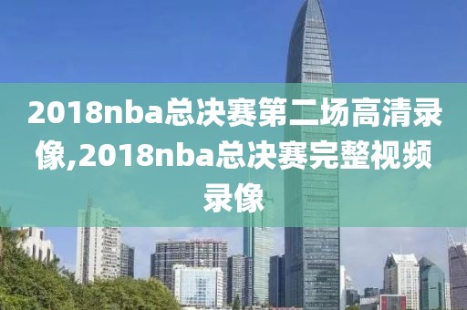 2018nba总决赛第二场高清录像,2018nba总决赛完整视频录像