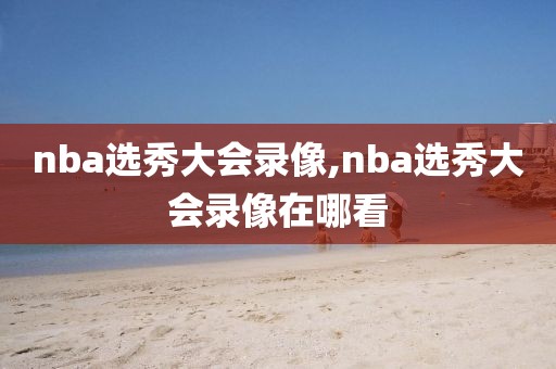 nba选秀大会录像,nba选秀大会录像在哪看