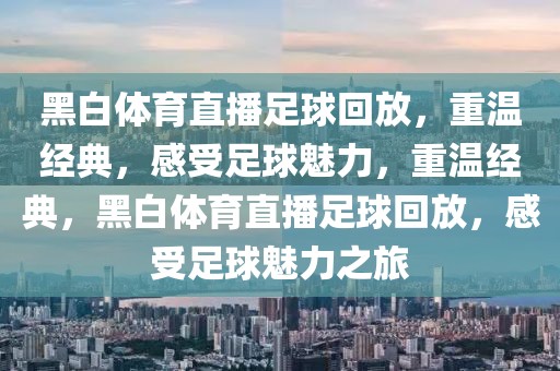 黑白体育直播足球回放，重温经典，感受足球魅力，重温经典，黑白体育直播足球回放，感受足球魅力之旅