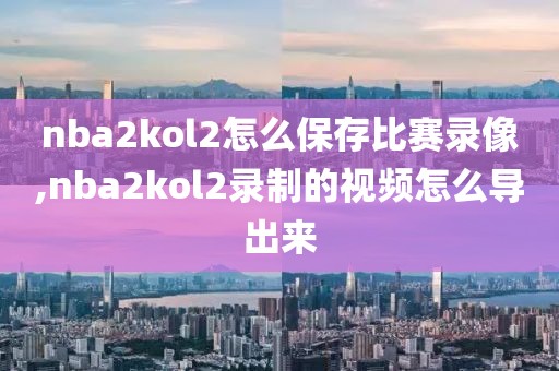 nba2kol2怎么保存比赛录像,nba2kol2录制的视频怎么导出来