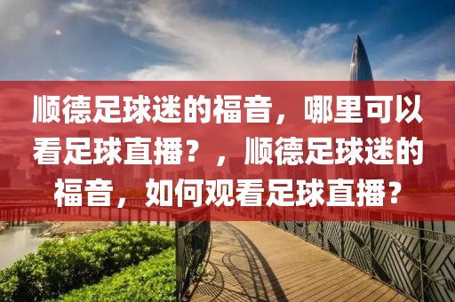 顺德足球迷的福音，哪里可以看足球直播？，顺德足球迷的福音，如何观看足球直播？