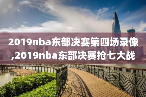 2019nba东部决赛第四场录像,2019nba东部决赛抢七大战