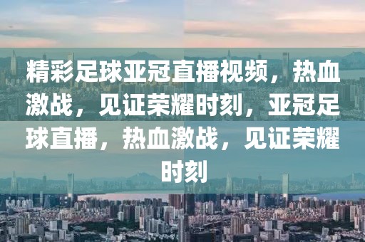 精彩足球亚冠直播视频，热血激战，见证荣耀时刻，亚冠足球直播，热血激战，见证荣耀时刻