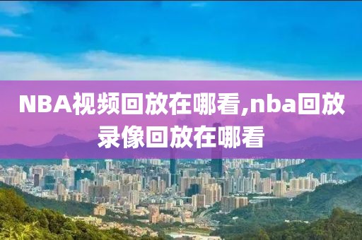 NBA视频回放在哪看,nba回放录像回放在哪看