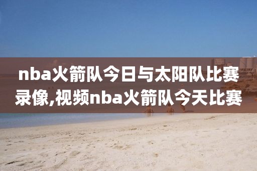 nba火箭队今日与太阳队比赛录像,视频nba火箭队今天比赛