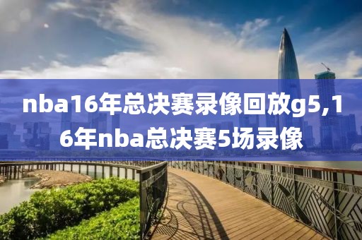 nba16年总决赛录像回放g5,16年nba总决赛5场录像