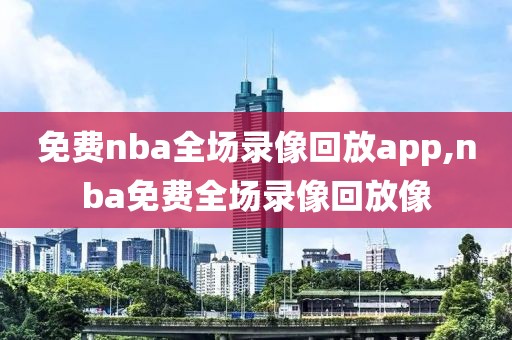 免费nba全场录像回放app,nba免费全场录像回放像