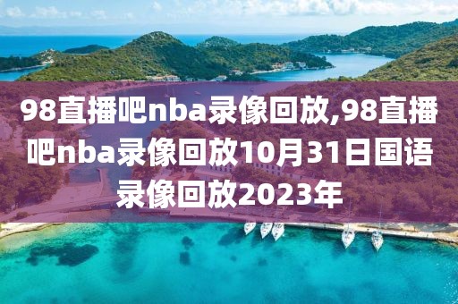 98直播吧nba录像回放,98直播吧nba录像回放10月31日国语录像回放2023年