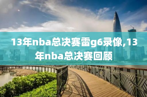 13年nba总决赛雷g6录像,13年nba总决赛回顾