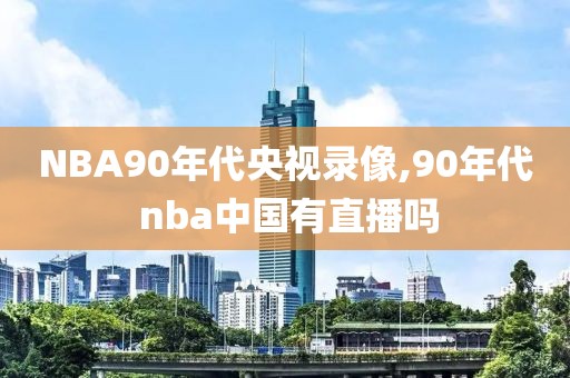 NBA90年代央视录像,90年代 nba中国有直播吗