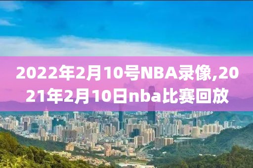 2022年2月10号NBA录像,2021年2月10日nba比赛回放