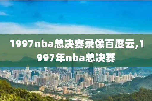 1997nba总决赛录像百度云,1997年nba总决赛