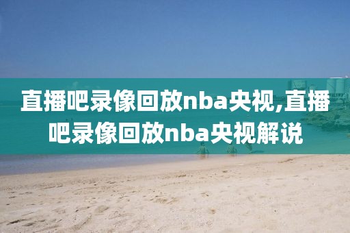 直播吧录像回放nba央视,直播吧录像回放nba央视解说