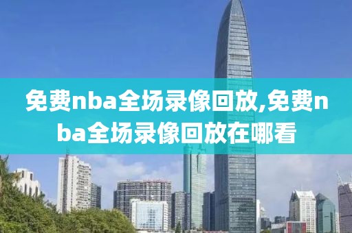 免费nba全场录像回放,免费nba全场录像回放在哪看