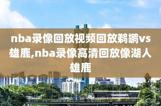 nba录像回放视频回放鹈鹕vs雄鹿,nba录像高清回放像湖人雄鹿