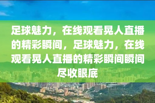 足球魅力，在线观看晃人直播的精彩瞬间，足球魅力，在线观看晃人直播的精彩瞬间瞬间尽收眼底