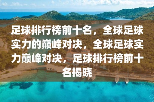 足球排行榜前十名，全球足球实力的巅峰对决，全球足球实力巅峰对决，足球排行榜前十名揭晓