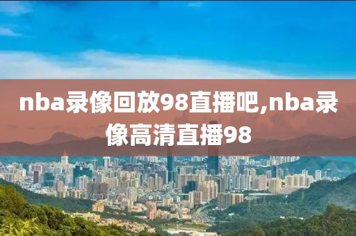 nba录像回放98直播吧,nba录像高清直播98