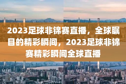 2023足球非锦赛直播，全球瞩目的精彩瞬间，2023足球非锦赛精彩瞬间全球直播