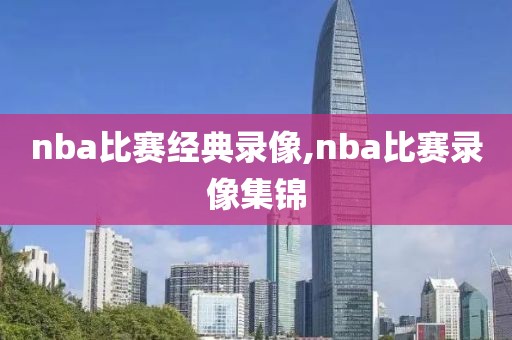 nba比赛经典录像,nba比赛录像集锦