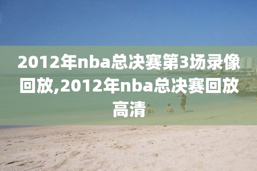 2012年nba总决赛第3场录像回放,2012年nba总决赛回放高清