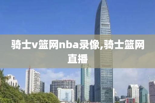 骑士v篮网nba录像,骑士篮网直播