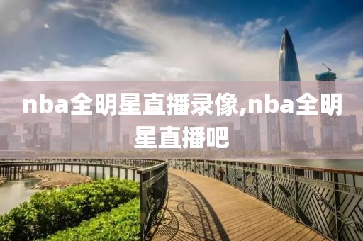 nba全明星直播录像,nba全明星直播吧