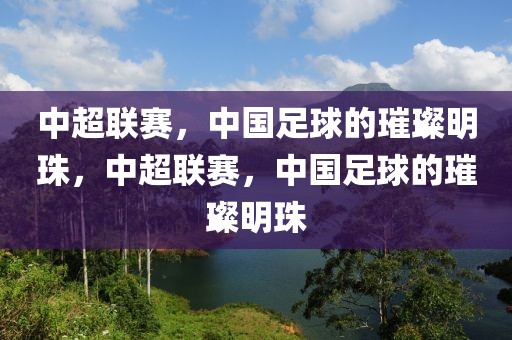 中超联赛，中国足球的璀璨明珠，中超联赛，中国足球的璀璨明珠