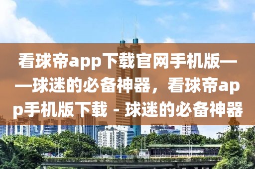 看球帝app下载官网手机版——球迷的必备神器，看球帝app手机版下载 - 球迷的必备神器