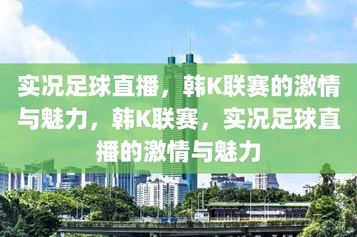 实况足球直播，韩K联赛的激情与魅力，韩K联赛，实况足球直播的激情与魅力