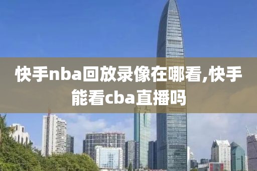 快手nba回放录像在哪看,快手能看cba直播吗