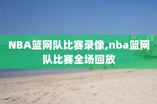 NBA篮网队比赛录像,nba篮网队比赛全场回放