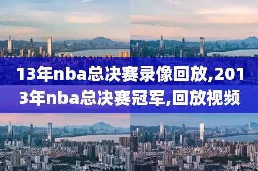 13年nba总决赛录像回放,2013年nba总决赛冠军,回放视频