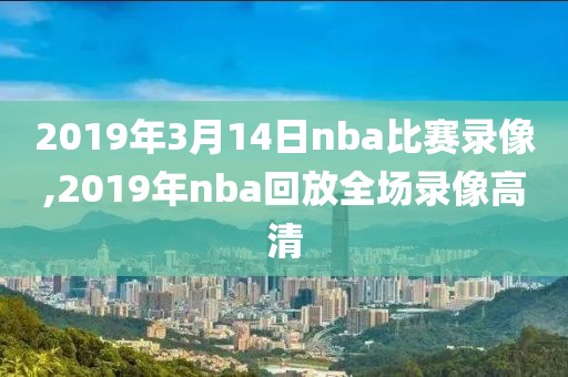 2019年3月14日nba比赛录像,2019年nba回放全场录像高清