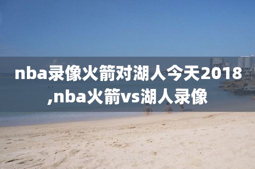 nba录像火箭对湖人今天2018,nba火箭vs湖人录像