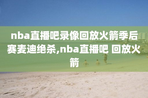 nba直播吧录像回放火箭季后赛麦迪绝杀,nba直播吧 回放火箭