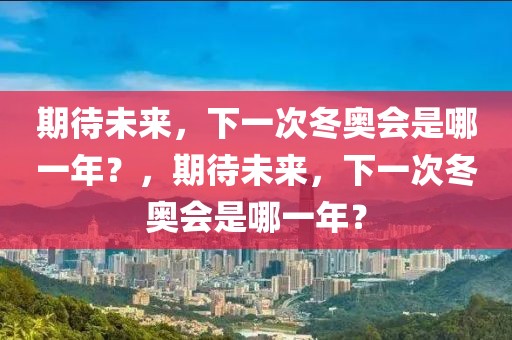 期待未来，下一次冬奥会是哪一年？，期待未来，下一次冬奥会是哪一年？