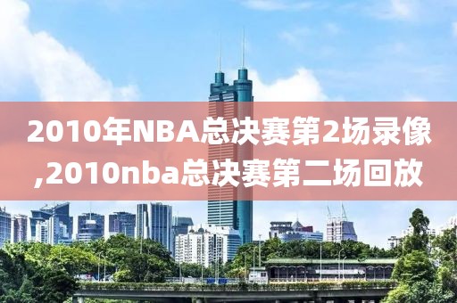 2010年NBA总决赛第2场录像,2010nba总决赛第二场回放