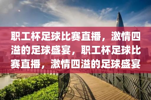 职工杯足球比赛直播，激情四溢的足球盛宴，职工杯足球比赛直播，激情四溢的足球盛宴