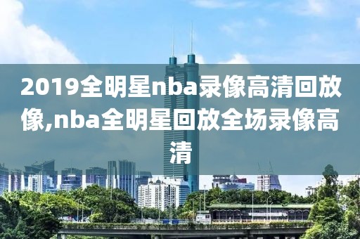 2019全明星nba录像高清回放像,nba全明星回放全场录像高清