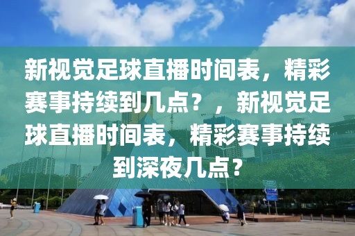 新视觉足球直播时间表，精彩赛事持续到几点？，新视觉足球直播时间表，精彩赛事持续到深夜几点？