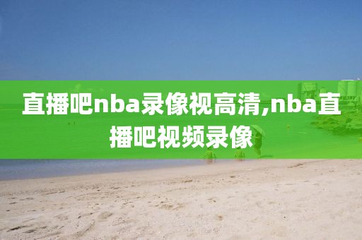 直播吧nba录像视高清,nba直播吧视频录像