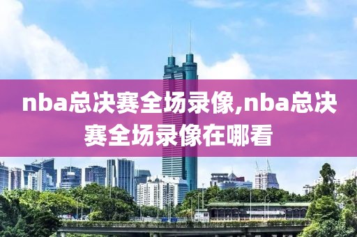 nba总决赛全场录像,nba总决赛全场录像在哪看