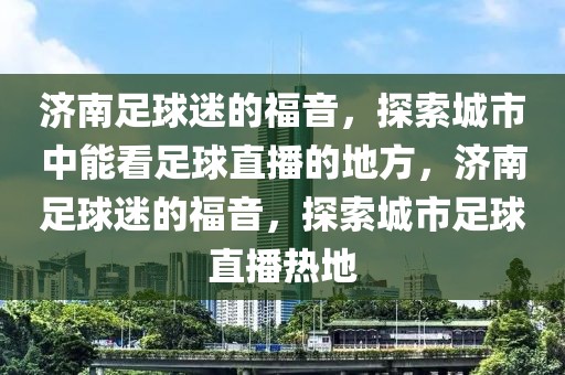 济南足球迷的福音，探索城市中能看足球直播的地方，济南足球迷的福音，探索城市足球直播热地