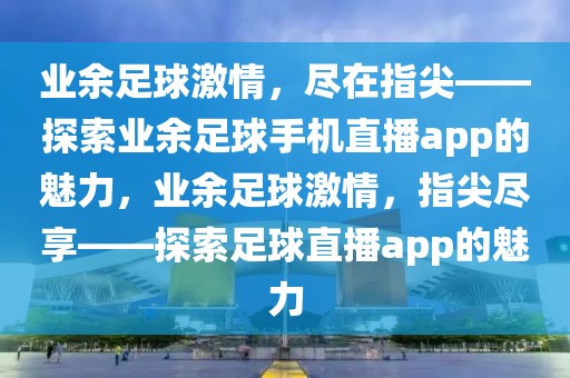 业余足球激情，尽在指尖——探索业余足球手机直播app的魅力，业余足球激情，指尖尽享——探索足球直播app的魅力